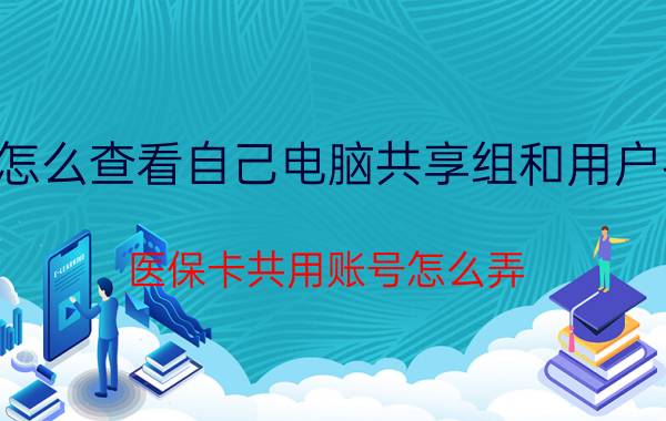 怎么查看自己电脑共享组和用户名 医保卡共用账号怎么弄？